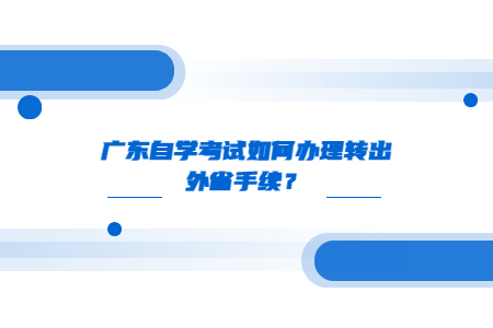 廣東自學考試如何辦理轉(zhuǎn)出外省手續(xù)？