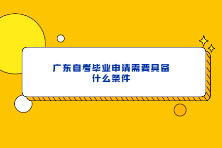 廣東自考畢業(yè)申請(qǐng)需要具備什么條件