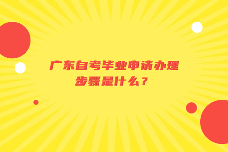 廣東自考畢業申請辦理步驟是什么？