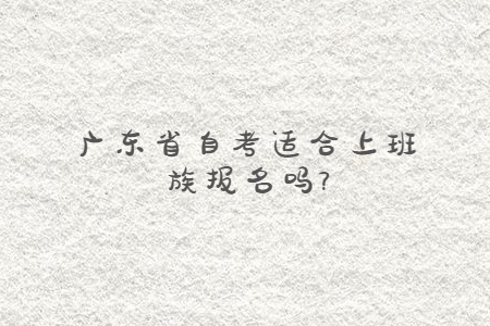 廣東省自考適合上班族報名嗎?