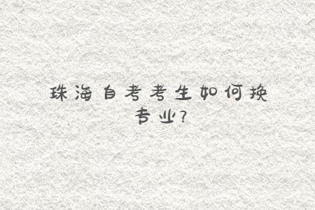 珠海自考考生如何換專業(yè)?