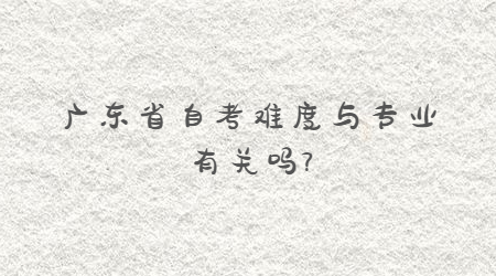 廣東省自考難度與專業(yè)有關(guān)嗎?