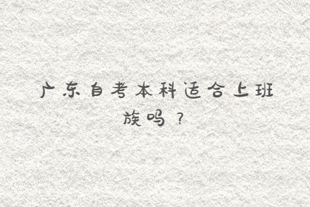 廣東自考本科適合上班族嗎？