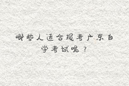 哪些人適合報考廣東自學(xué)考試呢？