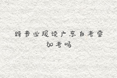 跨專業(yè)報(bào)讀廣東自考要加考嗎